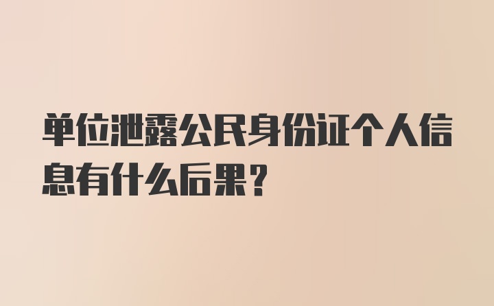 单位泄露公民身份证个人信息有什么后果？