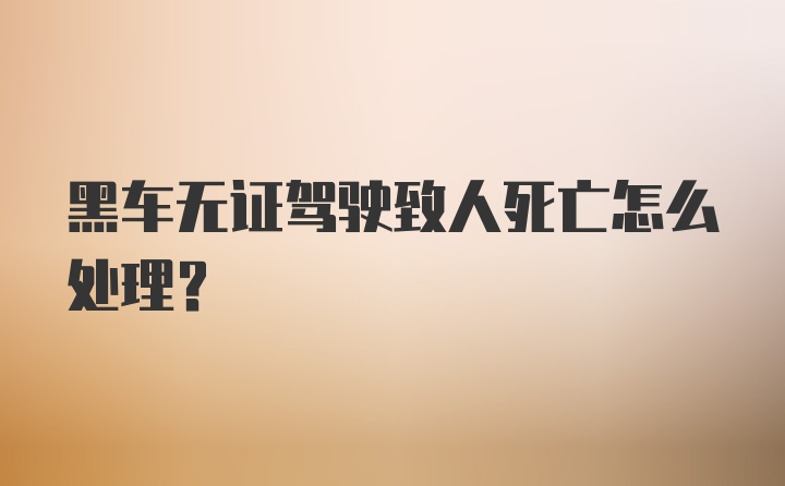 黑车无证驾驶致人死亡怎么处理?