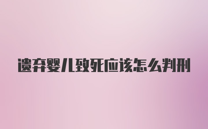 遗弃婴儿致死应该怎么判刑