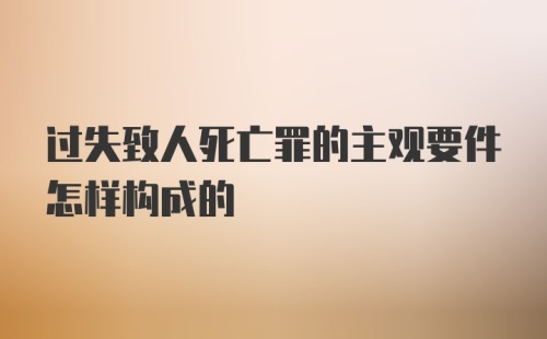 过失致人死亡罪的主观要件怎样构成的