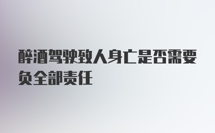 醉酒驾驶致人身亡是否需要负全部责任