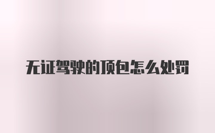 无证驾驶的顶包怎么处罚