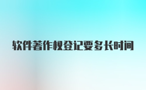 软件著作权登记要多长时间