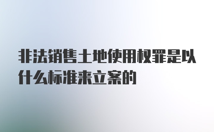 非法销售土地使用权罪是以什么标准来立案的