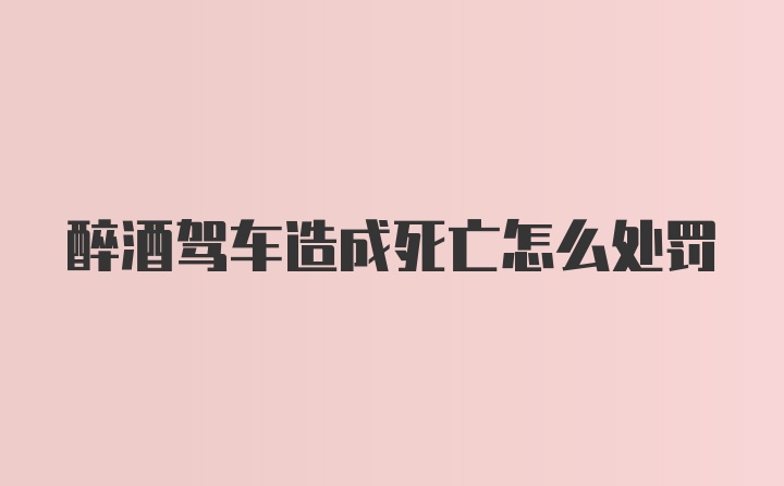 醉酒驾车造成死亡怎么处罚