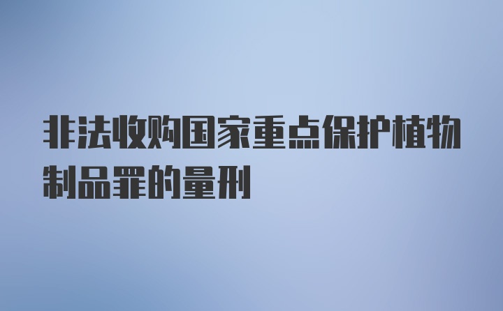 非法收购国家重点保护植物制品罪的量刑