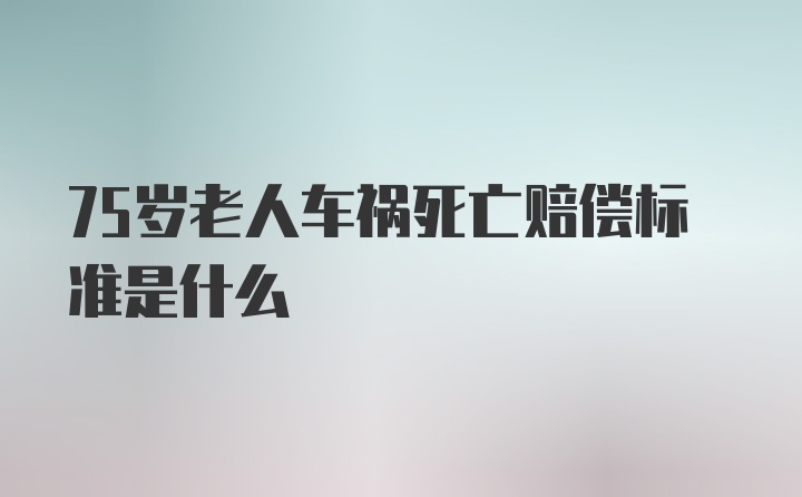 75岁老人车祸死亡赔偿标准是什么