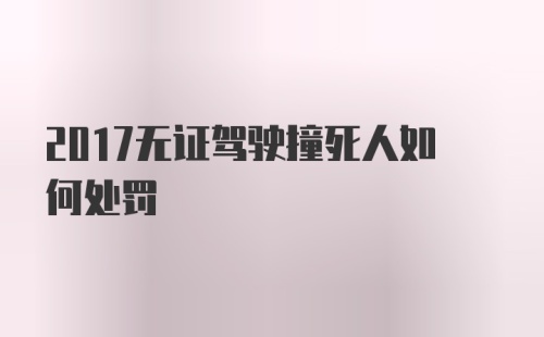 2017无证驾驶撞死人如何处罚