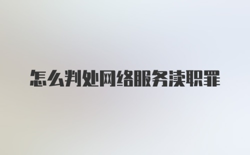 怎么判处网络服务渎职罪