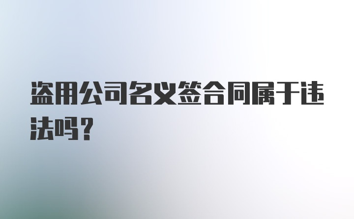 盗用公司名义签合同属于违法吗？