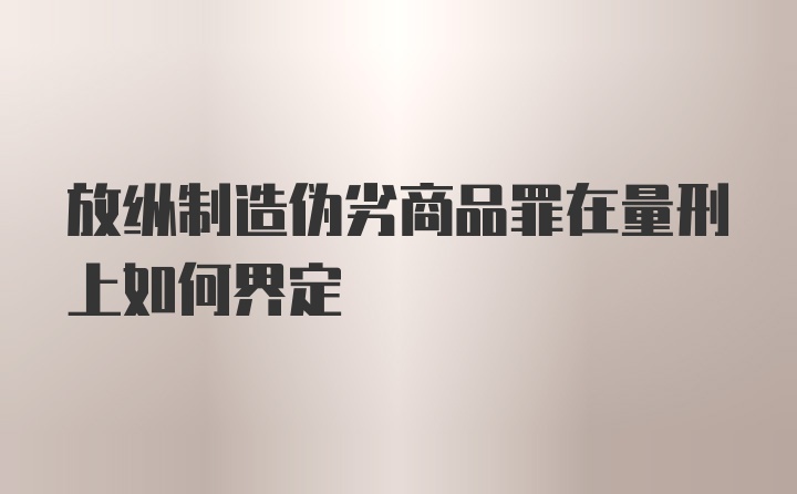 放纵制造伪劣商品罪在量刑上如何界定