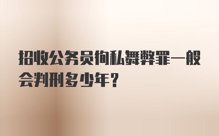 招收公务员徇私舞弊罪一般会判刑多少年？