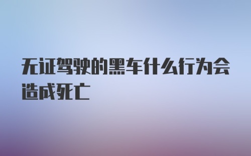 无证驾驶的黑车什么行为会造成死亡