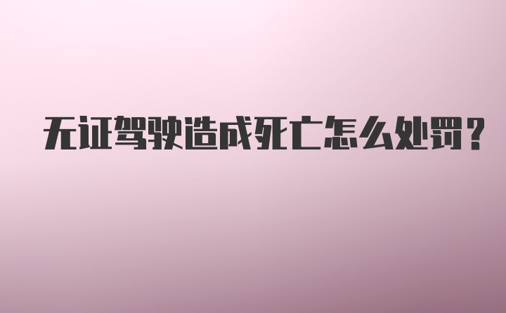 无证驾驶造成死亡怎么处罚？