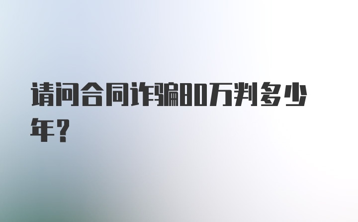 请问合同诈骗80万判多少年?