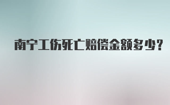 南宁工伤死亡赔偿金额多少？