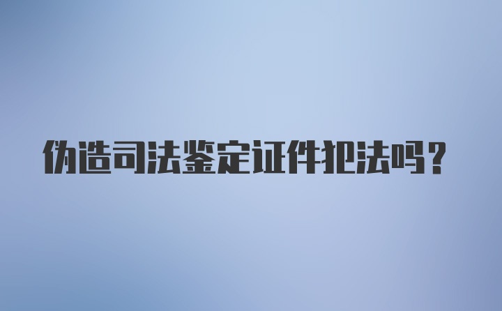 伪造司法鉴定证件犯法吗？