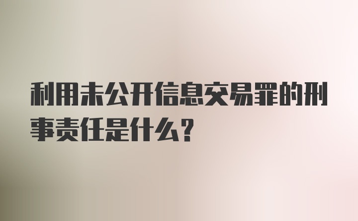 利用未公开信息交易罪的刑事责任是什么？