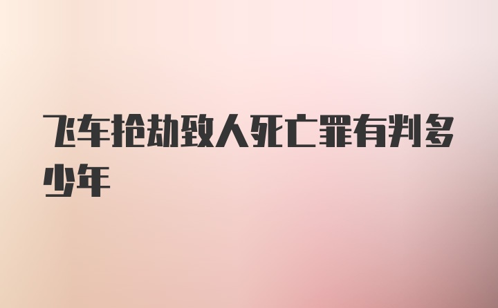 飞车抢劫致人死亡罪有判多少年