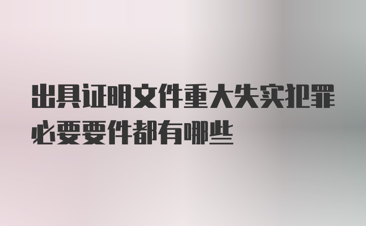 出具证明文件重大失实犯罪必要要件都有哪些