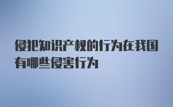 侵犯知识产权的行为在我国有哪些侵害行为