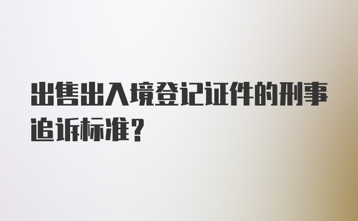 出售出入境登记证件的刑事追诉标准？