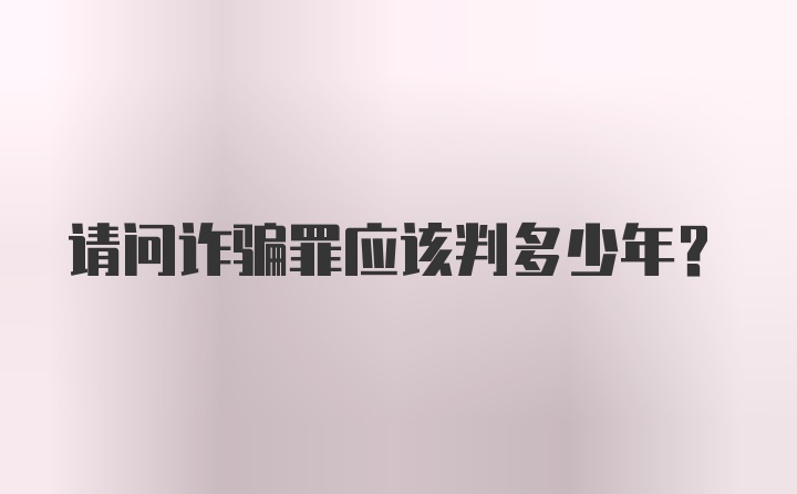 请问诈骗罪应该判多少年？