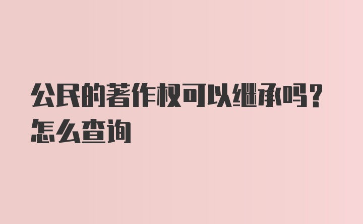 公民的著作权可以继承吗？怎么查询