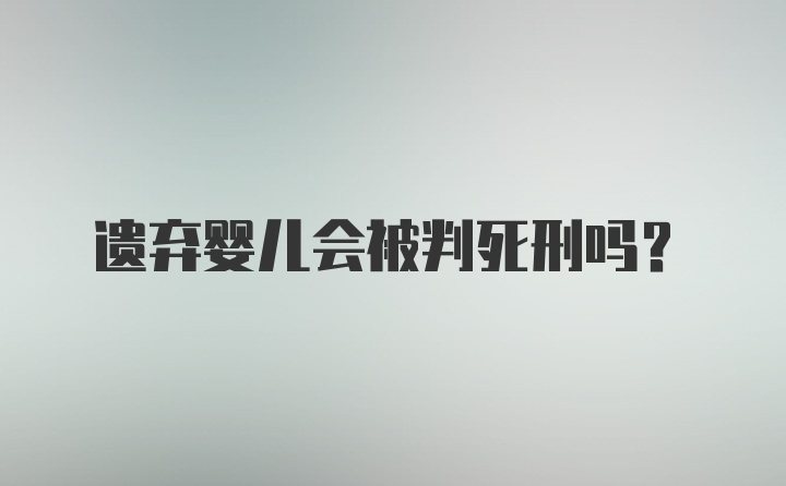 遗弃婴儿会被判死刑吗?