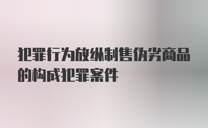 犯罪行为放纵制售伪劣商品的构成犯罪案件