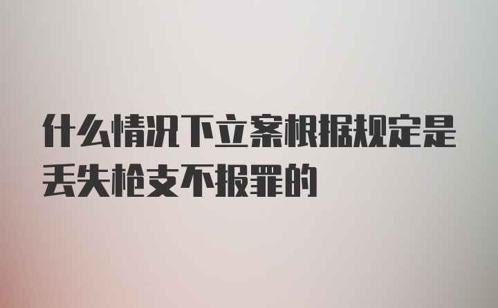 什么情况下立案根据规定是丢失枪支不报罪的