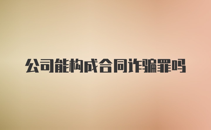 公司能构成合同诈骗罪吗