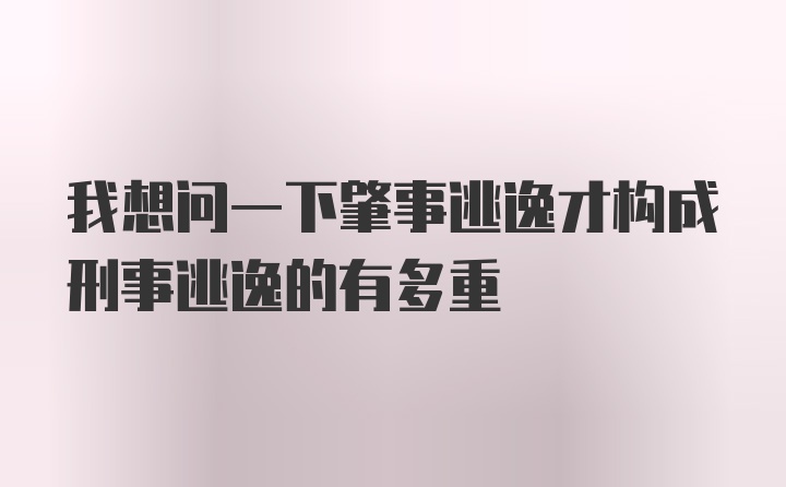 我想问一下肇事逃逸才构成刑事逃逸的有多重