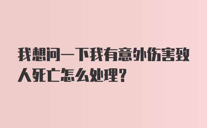 我想问一下我有意外伤害致人死亡怎么处理？