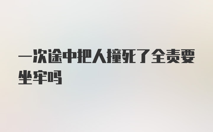 一次途中把人撞死了全责要坐牢吗