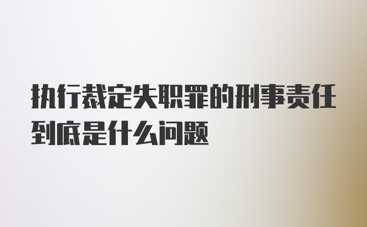 执行裁定失职罪的刑事责任到底是什么问题