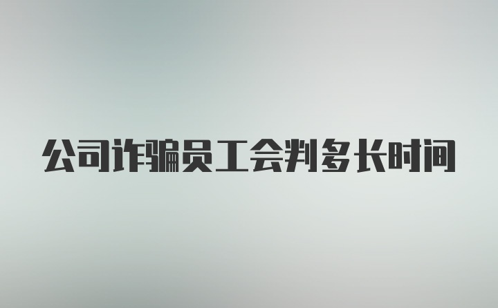 公司诈骗员工会判多长时间