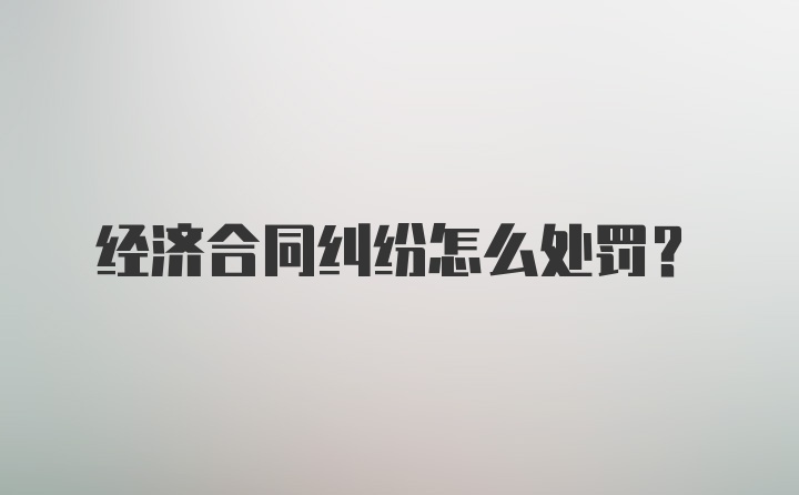 经济合同纠纷怎么处罚？