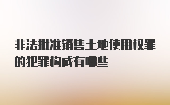 非法批准销售土地使用权罪的犯罪构成有哪些