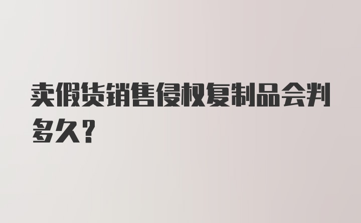 卖假货销售侵权复制品会判多久？