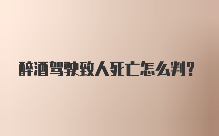 醉酒驾驶致人死亡怎么判?