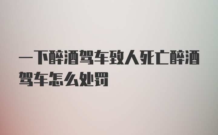 一下醉酒驾车致人死亡醉酒驾车怎么处罚