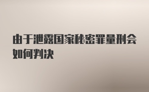 由于泄露国家秘密罪量刑会如何判决