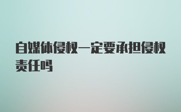 自媒体侵权一定要承担侵权责任吗