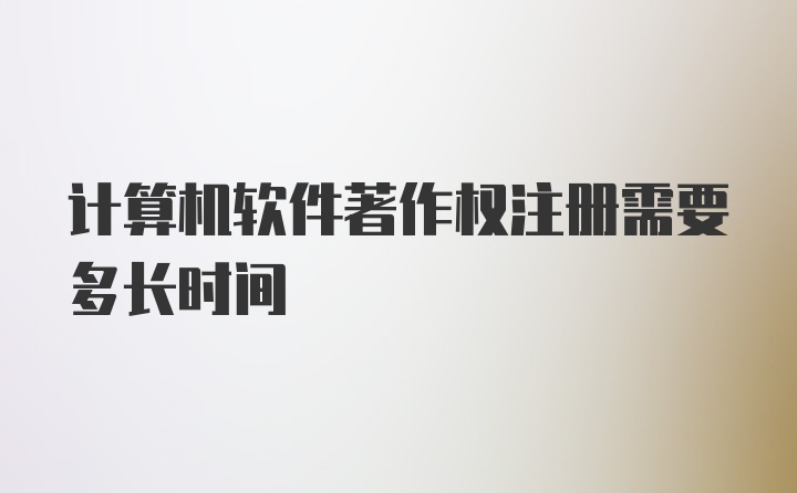 计算机软件著作权注册需要多长时间