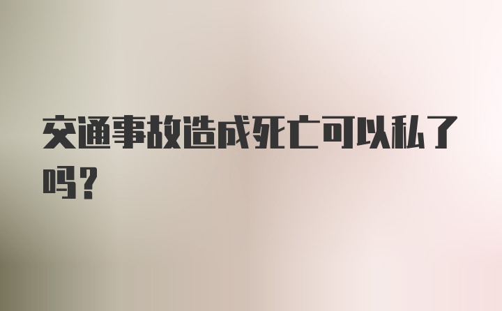 交通事故造成死亡可以私了吗？