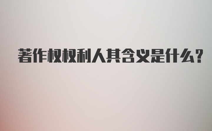 著作权权利人其含义是什么？