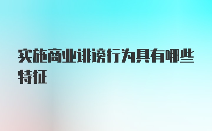 实施商业诽谤行为具有哪些特征