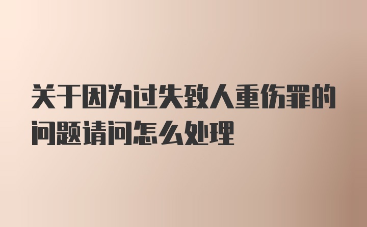 关于因为过失致人重伤罪的问题请问怎么处理