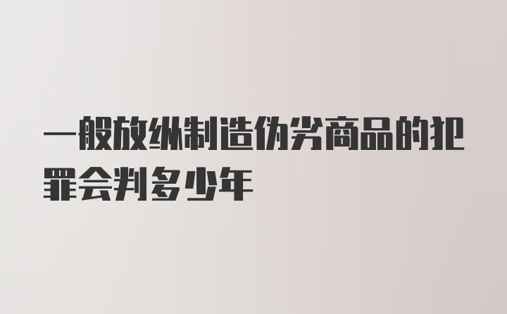 一般放纵制造伪劣商品的犯罪会判多少年